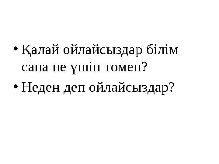 •Қалай ойлайсыздар білім сапа не үшін төмен? •Неден деп ойлайсыздар?