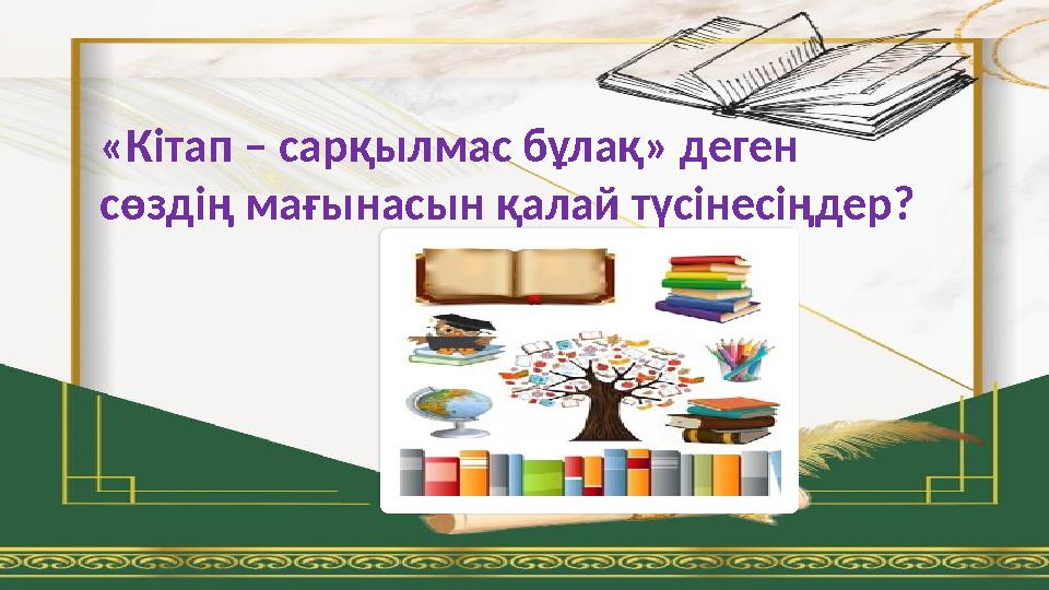 «Кітап – сарқылмас бұлақ» деген сөздің мағынасын қалай түсінесіңдер?
