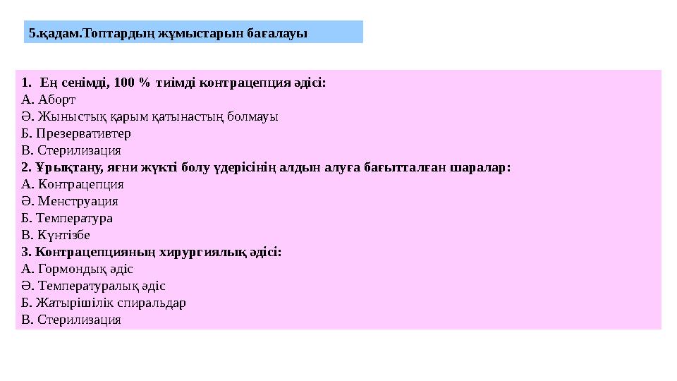 5.қадам.Топтардың жұмыстарын бағалауы 1.Ең сенімді, 100 % тиімді контрацепция әдісі: А. Аборт Ә. Жыныстық қарым қатынастың болм