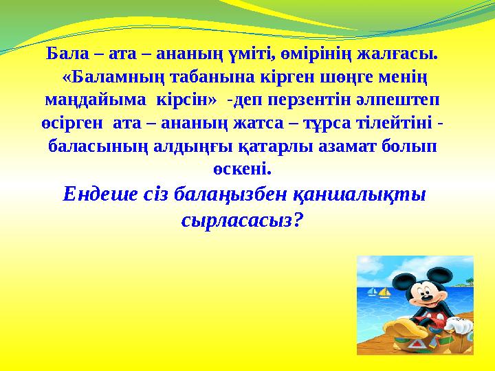 Бала – ата – ананың үміті, өмірінің жалғасы. «Баламның табанына кірген шөңге менің маңдайыма кірсін» -деп перзентін әлпештеп