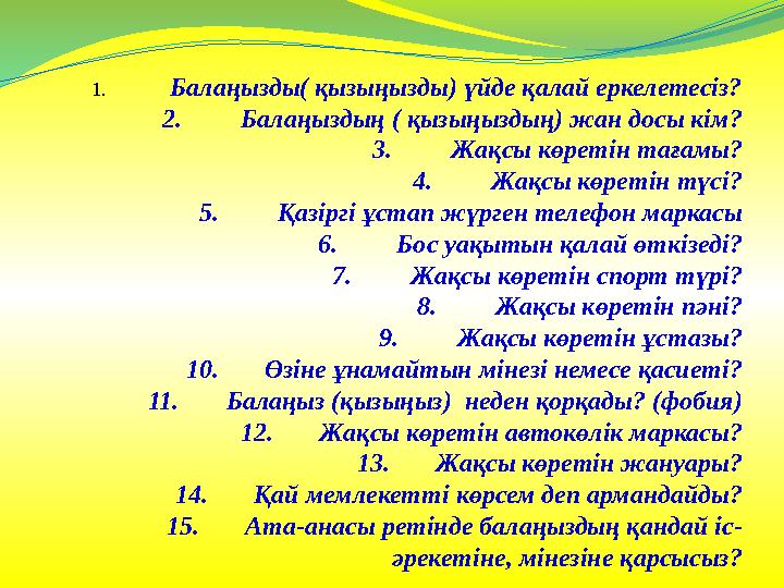 1. Балаңызды( қызыңызды) үйде қалай еркелетесіз? 2.Балаңыздың ( қызыңыздың) жан досы кім? 3.Жақсы көретін тағамы? 4.Жақсы көреті