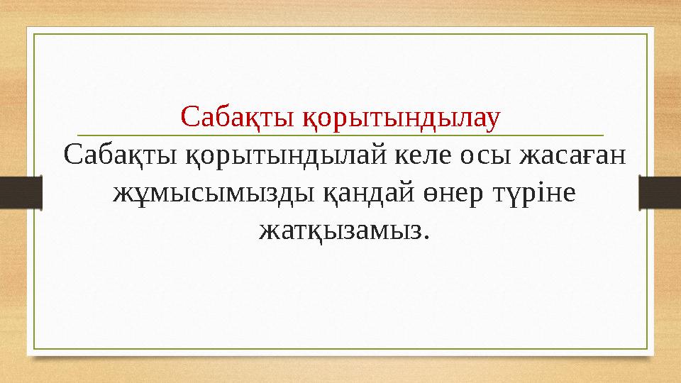 Сабақты қорытындылау Сабақты қорытындылай келе осы жасаған жұмысымызды қандай өнер түріне жатқызамыз.