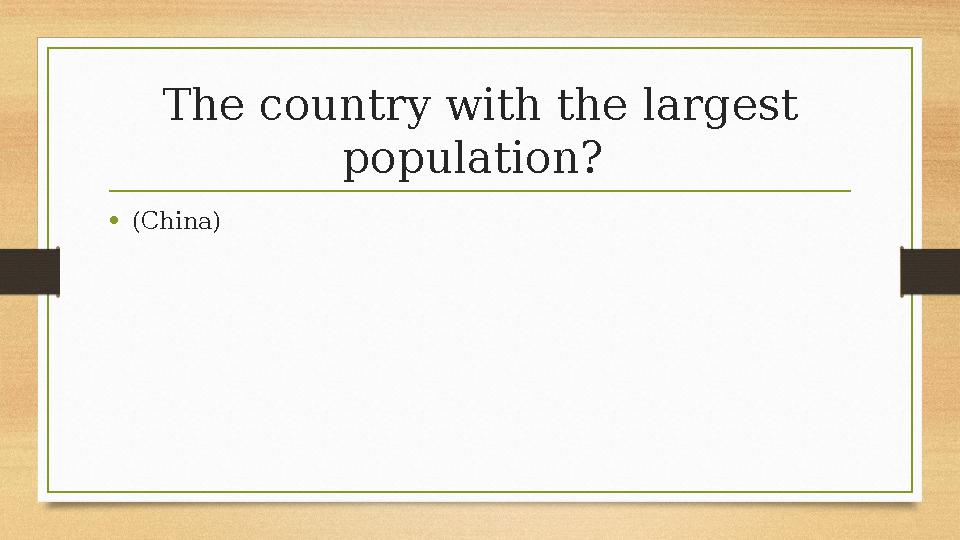 The country with the largest population? •(China) The country with the largest population? •(China)