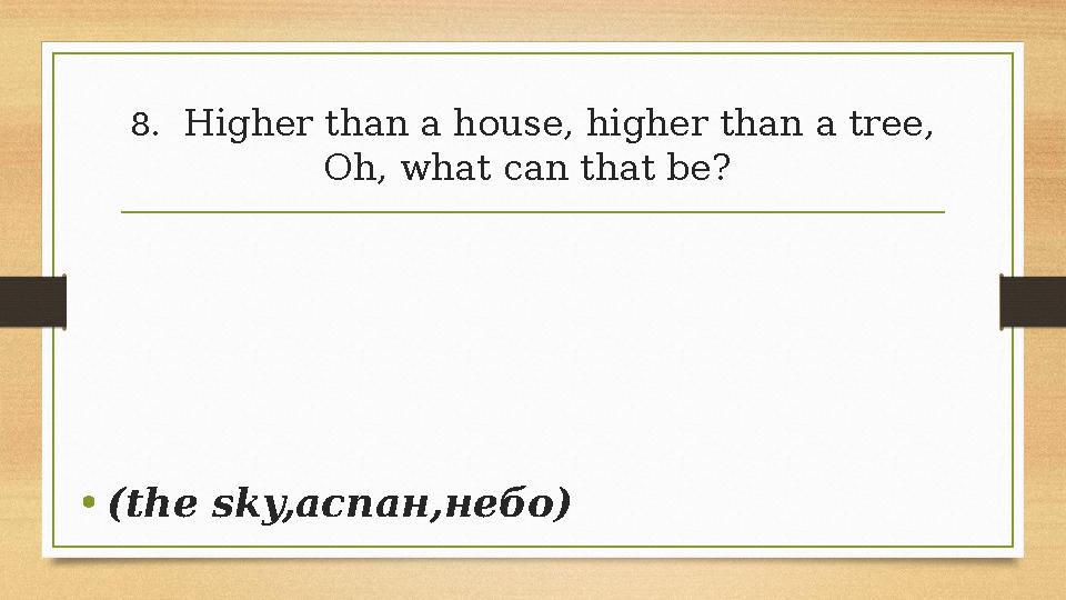 8.Higher than a house, higher than a tree, Oh, what can that be? •(the sky,аспан,небо) 8.Higher than a house, higher than a tree, Oh, what can that be? •(the sky,аспан,небо)