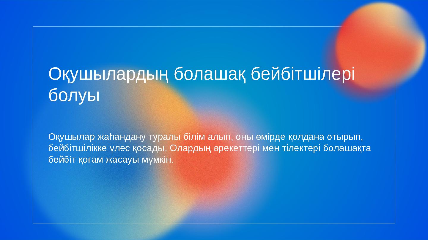 Оқушылардың болашақ бейбітшілері болуы Оқушылар жаһандану туралы білім алып, оны өмірде қолдана отырып, бейбітшілікке үлес қос