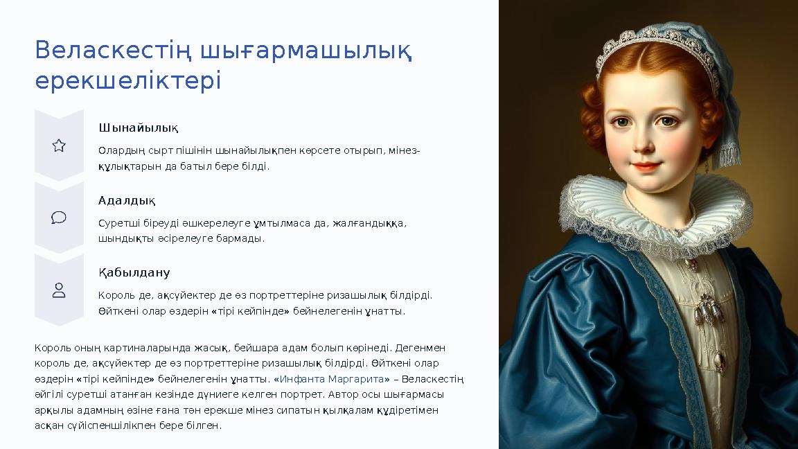 Веласкестің шығармашылық ерекшеліктері Шынайылық Олардың сырт пiшiнiн шынайылықпен көрсете отырып, мiнез- құлықтарын да батыл б Веласкестің шығармашылық ерекшеліктері Шынайылық Олардың сырт пiшiнiн шынайылықпен көрсете отырып, мiнез- құлықтарын да батыл б