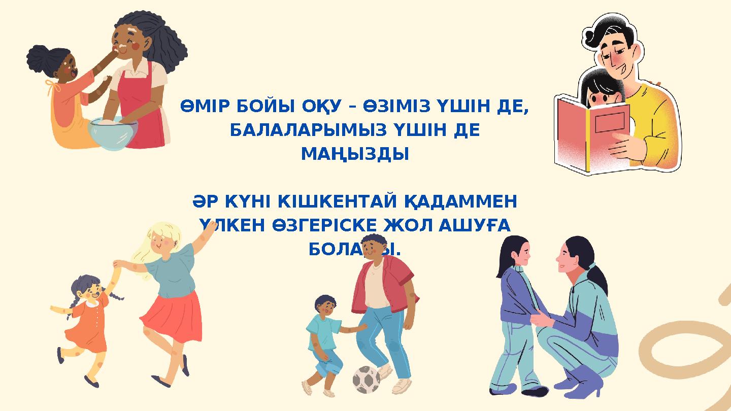 ӨМІР БОЙЫ ОҚУ – ӨЗІМІЗ ҮШІН ДЕ, БАЛАЛАРЫМЫЗ ҮШІН ДЕ МАҢЫЗДЫ ӘР КҮНІ КІШКЕНТАЙ ҚАДАММЕН ҮЛКЕН ӨЗГЕРІСКЕ ЖОЛ АШУҒА БОЛАДЫ.