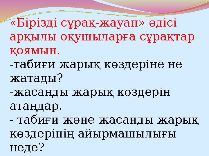 «Бірізді сұрақ-жауап» әдісі арқылы оқушыларға сұрақтар қоямын. -табиғи жарық көздеріне не жатады? -жасанды жарық көздерін ат