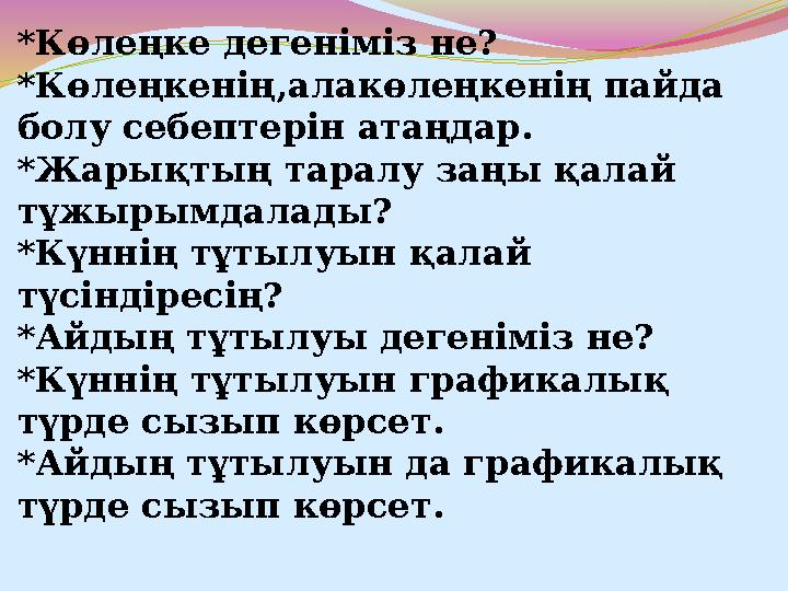 *Көлеңке дегеніміз не? *Көлеңкенің,алакөлеңкенің пайда болу себептерін атаңдар. *Жарықтың таралу заңы қалай тұжырымдалады? *Кү