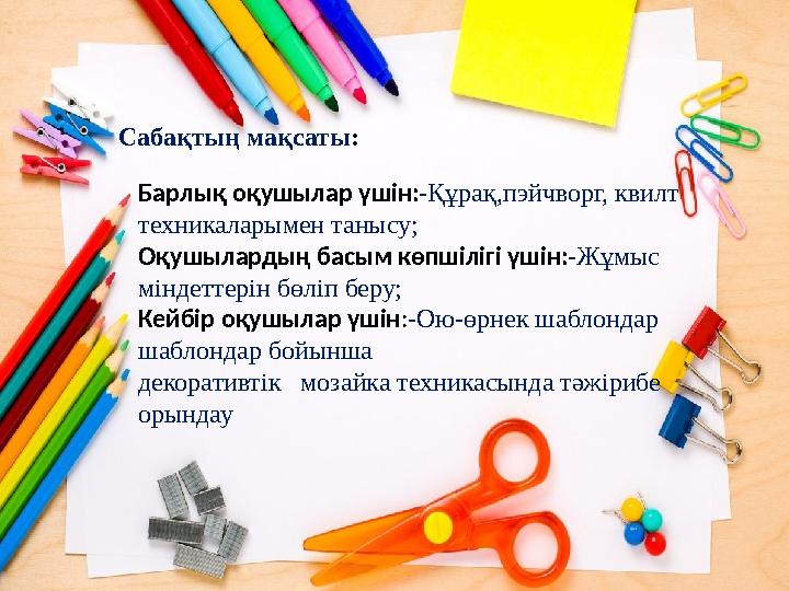 Сабақтың мақсаты: Барлық оқушылар үшін:-Құрақ,пэйчворг, квилт техникаларымен танысу; Оқушылардың басым көпшілігі үшін:-Жұмыс Сабақтың мақсаты: Барлық оқушылар үшін:-Құрақ,пэйчворг, квилт техникаларымен танысу; Оқушылардың басым көпшілігі үшін:-Жұмыс