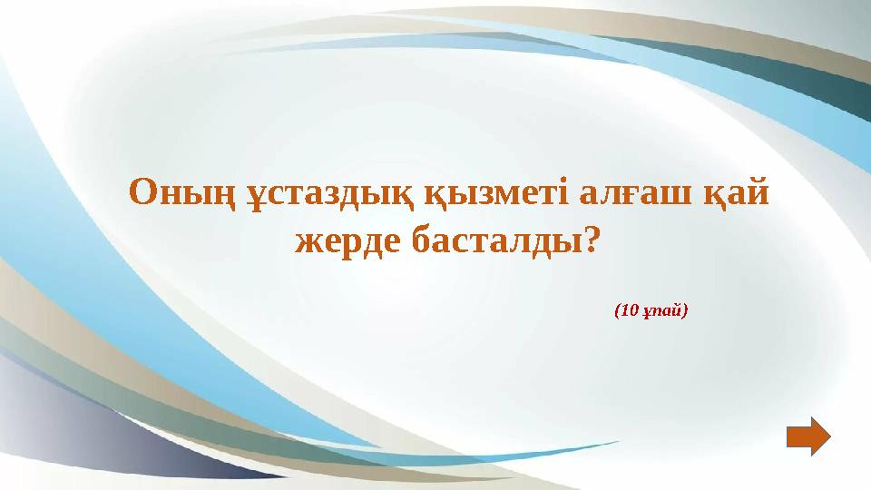 Оның ұстаздық қызметі алғаш қай жерде басталды? (10 ұпай) Оның ұстаздық қызметі алғаш қай жерде басталды? (10 ұпай)