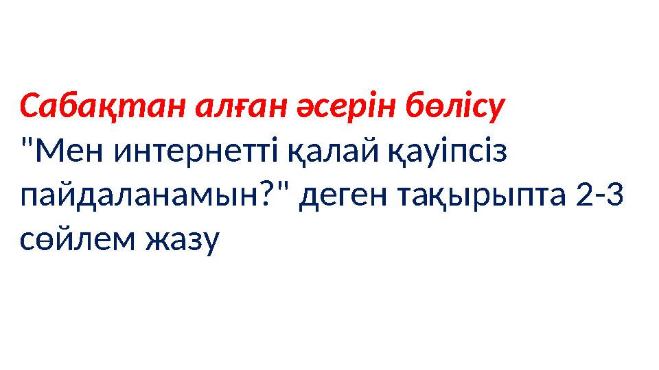 Сабақтан алған әсерін бөлісу "Мен интернетті қалай қауіпсіз пайдаланамын?" деген тақырыпта 2-3 сөйлем жазу