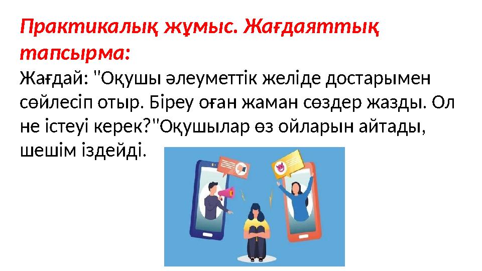Практикалық жұмыс. Жағдаяттық тапсырма: Жағдай: "Оқушы әлеуметтік желіде достарымен сөйлесіп отыр. Біреу оған жаман сөздер жа