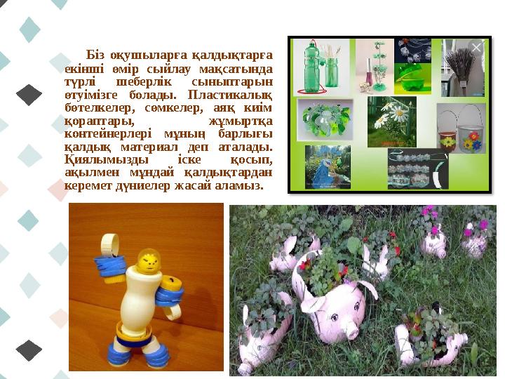 Біз оқушыларға қалдықтарға екінші өмір сыйлау мақсатында түрлі шеберлік сыныптарын өтуімізге болады. Пластикалық бөтелкел