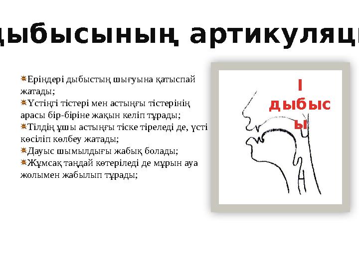 Еріндері дыбыстың шығуына қатыспай жатады; Үстіңгі тістері мен астыңғы тістерінің арасы бір-біріне жақын келіп тұрады; Тілдің