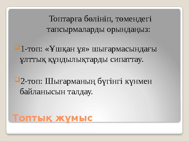 Топтық жұмыс Топтарға бөлініп, төмендегі тапсырмаларды орындаңыз: 1-топ: «Ұшқан ұя» шығармасындағы ұлттық құндылықтарды Топтық жұмыс Топтарға бөлініп, төмендегі тапсырмаларды орындаңыз: 1-топ: «Ұшқан ұя» шығармасындағы ұлттық құндылықтарды