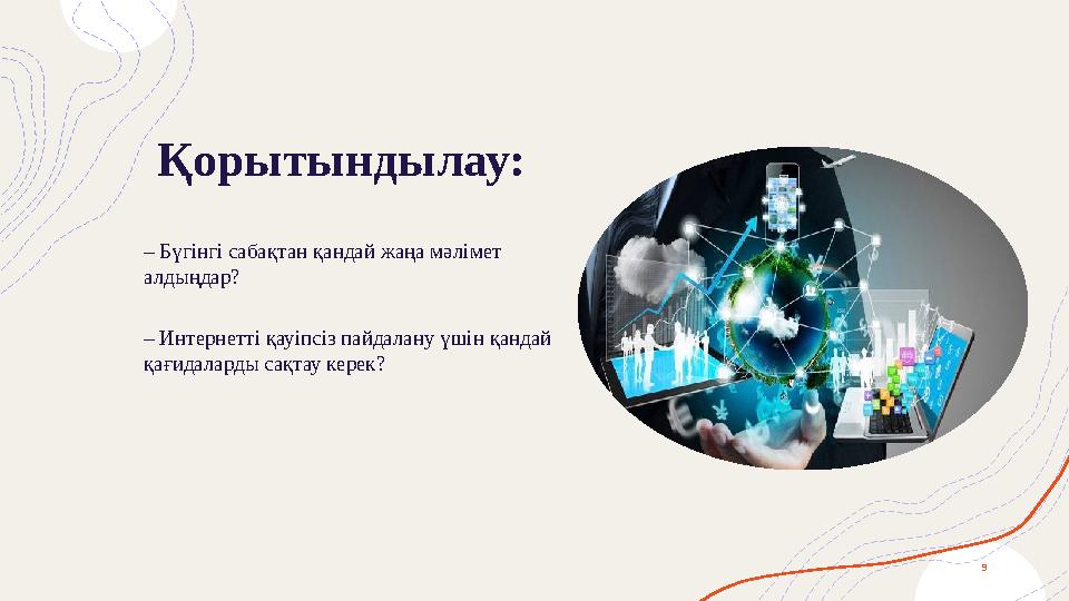 Қорытындылау: 9 – Бүгінгі сабақтан қандай жаңа мәлімет алдыңдар? – Интернетті қауіпсіз пайдалану үшін қандай қағ Қорытындылау: 9 – Бүгінгі сабақтан қандай жаңа мәлімет алдыңдар? – Интернетті қауіпсіз пайдалану үшін қандай қағ