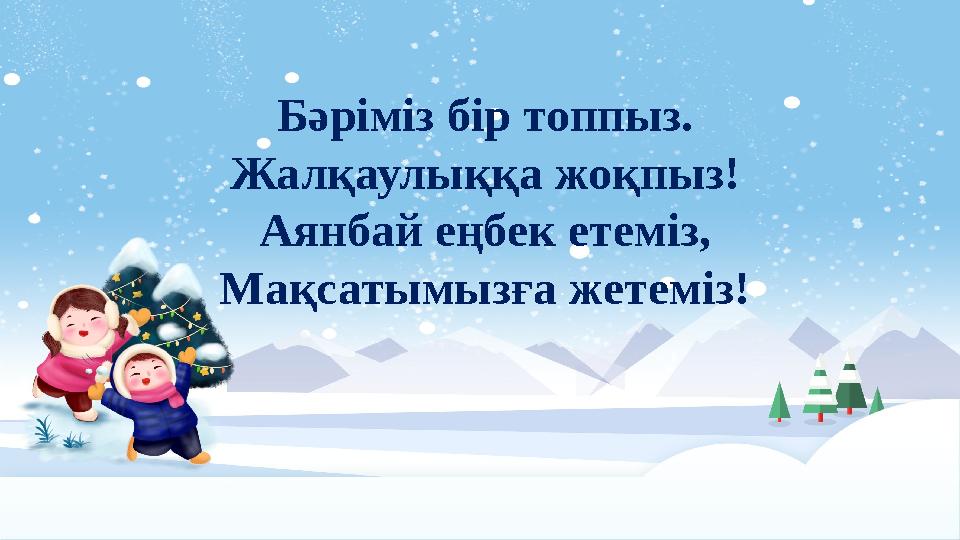 Бәріміз бір топпыз. Жалқаулыққа жоқпыз! Аянбай еңбек етеміз, Мақсатымызға жетеміз!