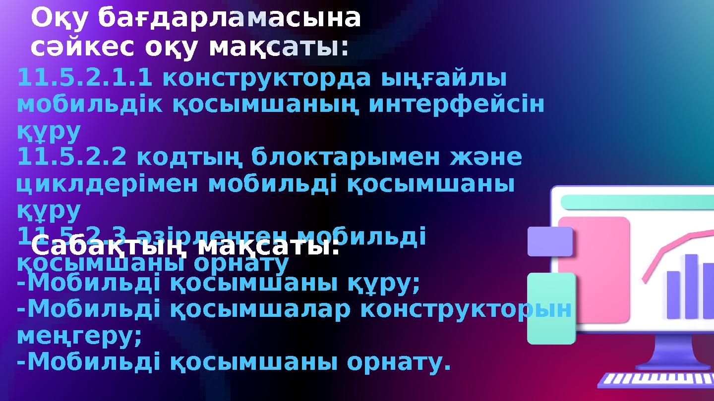 Оқу бағдарламасына сәйкес оқу мақсаты: 11.5.2.1.1 конструкторда ыңғайлы мобильдік қосымшаның интерфейсін құру 11.5.2.2 кодты