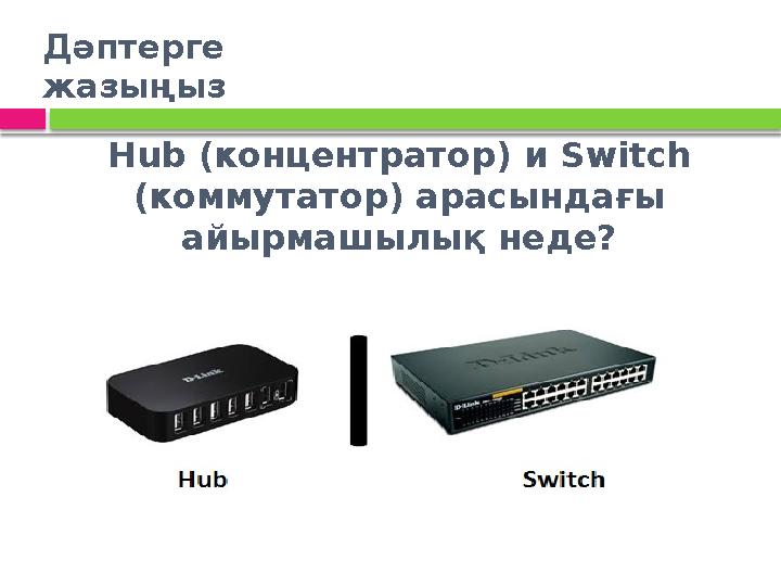 Hub (концентратор) и Switch (коммутатор) арасындағы айырмашылық неде? Дәптерге жазыңыз