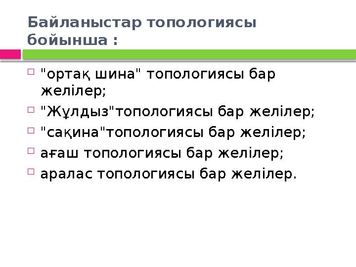 Байланыстар топологиясы бойынша :  "ортақ шина" топологиясы бар желілер;  "Жұлдыз"топологиясы бар желілер;  "сақина"топо