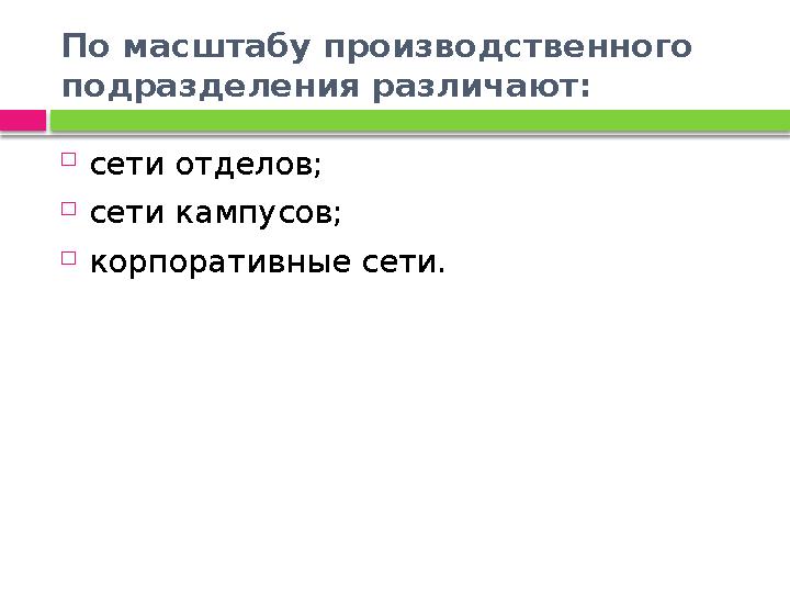 По масштабу производственного подразделения различают:  сети отделов;  сети кампусов;  корпоративные сети.
