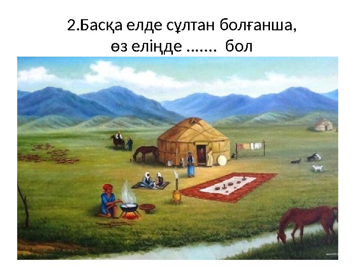 2.Басқа елде сұлтан болғанша, өз еліңде ....... бол