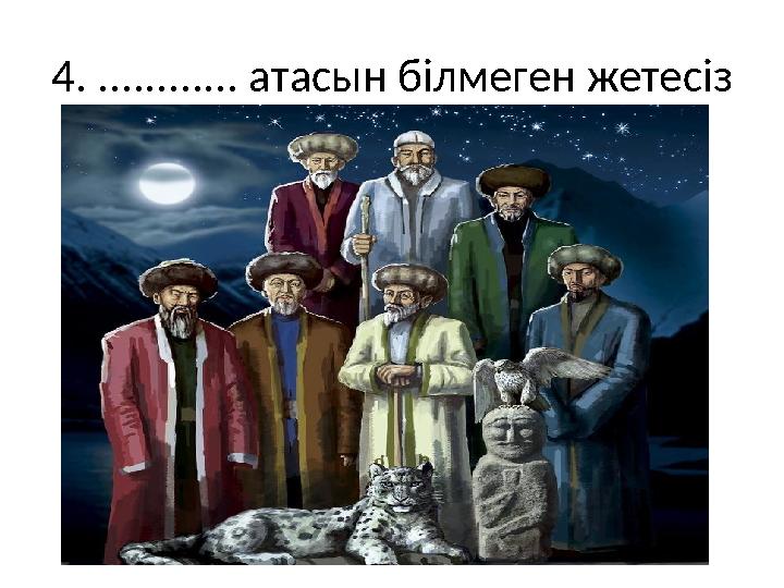 4. ............ атасын білмеген жетесіз