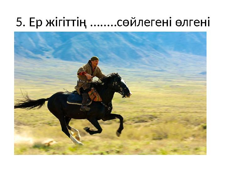5. Ер жігіттің ........сөйлегені өлгені