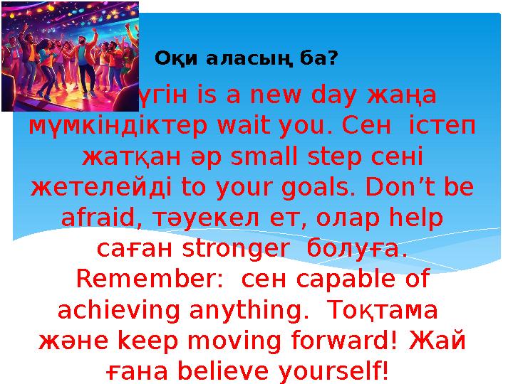 Бүгін is a new day жаңа мүмкіндіктер wait you. Сен істеп жатқан әр small step сені жетелейді to your goals. Don’t be afra