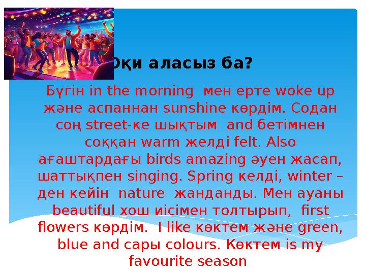 Оқи аласыз ба? Бүгін іn the morning мен ерте woke up және аспаннан sunshine көрдім. Содан соң street-ке шықтым and бетімн