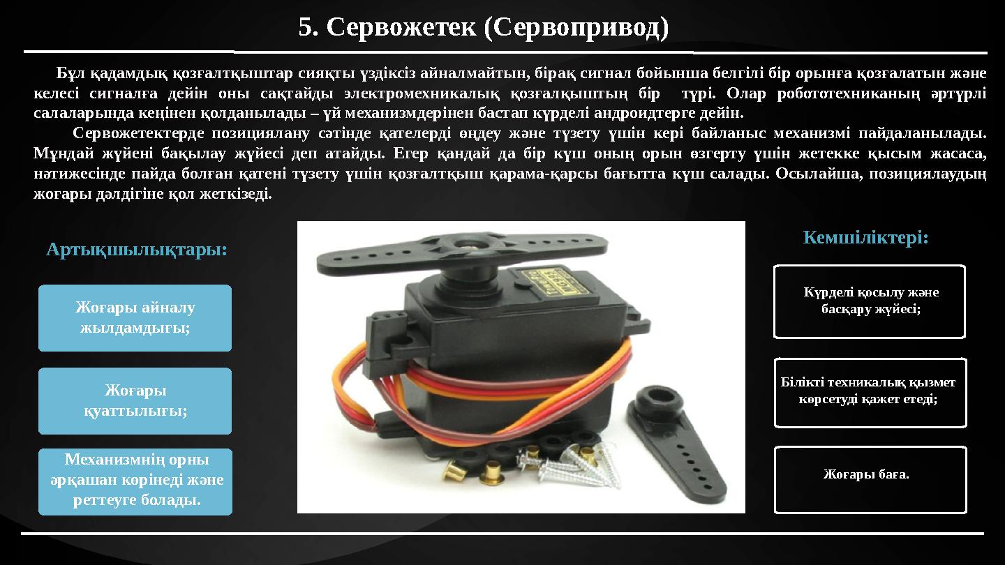 Бұл қадамдық қозғалтқыштар сияқты үздіксіз айналмайтын, бірақ сигнал бойынша белгілі бір орынға қозғалатын және келесі сигн Бұл қадамдық қозғалтқыштар сияқты үздіксіз айналмайтын, бірақ сигнал бойынша белгілі бір орынға қозғалатын және келесі сигн