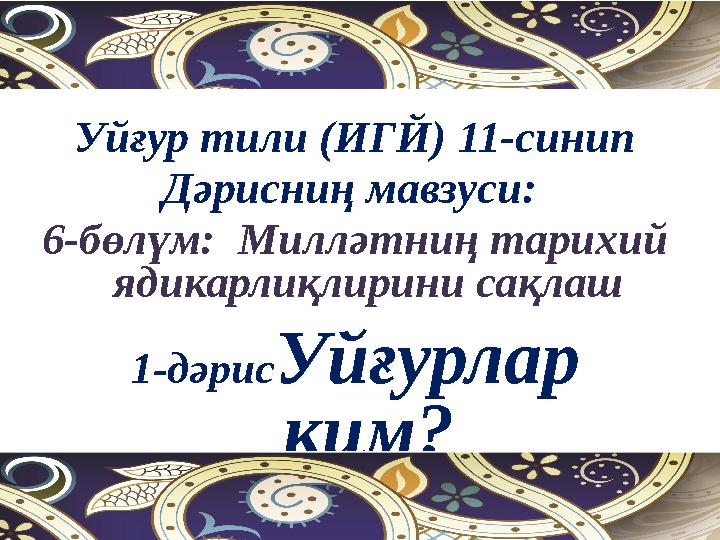 Уйғур тили (ИГЙ) 11-синип Дәрисниң мавзуси: 6-бөлүм: Милләтниң тарихий ядикарлиқлирини сақлаш 1-дәрисУйғурлар ким?