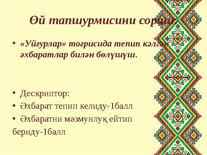 Өй тапшурмисини сораш: •«Уйғурлар» тоғрисида тепип кәлгән әхбаратлар билән бөлүшүш. •Дескриптор: •Әхбарат тепип келиду-1балл •Ә