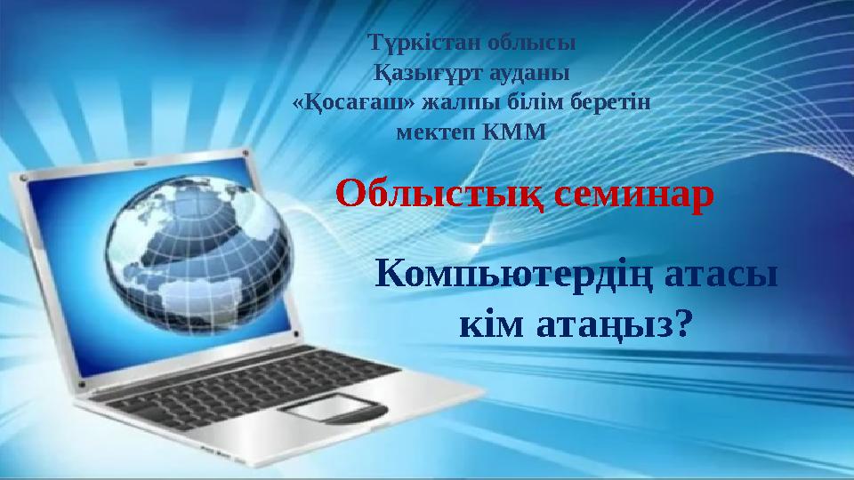 Компьютердің атасы кім атаңыз? Түркістан облысы Қазығұрт ауданы «Қосағаш» жалпы білім беретін мектеп КММ Облыстық семинар