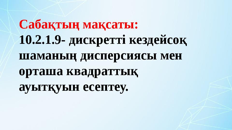 Сабақтың мақсаты: 10.2.1.9- дискретті кездейсоқ шаманың дисперсиясы мен орташа квадраттық ауытқуын есептеу.