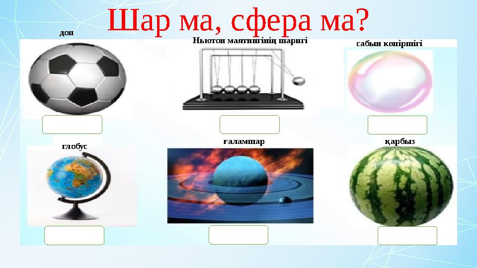 Шар ма, сфера ма? Ньютон маятнигінің шаригі ғаламшар сабын көпіршігі қарбыз глобус доп