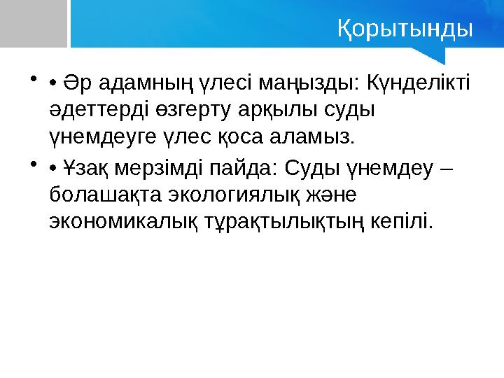 Қорытынды •• Әр адамның үлесі маңызды: Күнделікті әдеттерді өзгерту арқылы суды үнемдеуге үлес қоса аламыз. •• Ұзақ мерзімді п