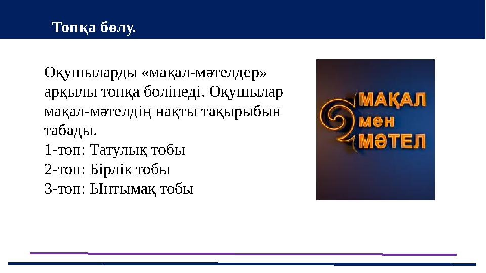 Оқушыларды «мақал-мәтелдер» арқылы топқа бөлінеді. Оқушылар мақал-мәтелдің нақты тақырыбын табады. 1-топ: Татулық тобы 2-топ: