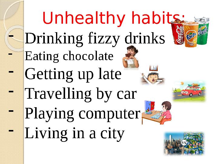 Unhealthy habits: -Drinking fizzy drinks -Eating chocolate -Getting up late -Travelling by car -Playing computer -Living i