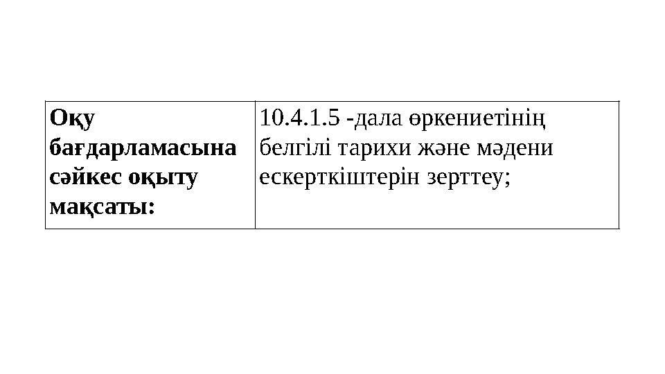 Оқу бағдарламасына сәйкес оқыту мақсаты: 10.4.1.5 -дала өркениетінің белгілі тарихи және мәдени ескерткіштерін зерттеу;