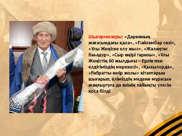 Шығармалары: «Дарияның жағасындағы қала», «Пайғамбар сөзі», «Ұлы Жеңіске елу жыл», «Жалаңтөс баһадүр», «Сыр өңірі тарихы», «Ұ