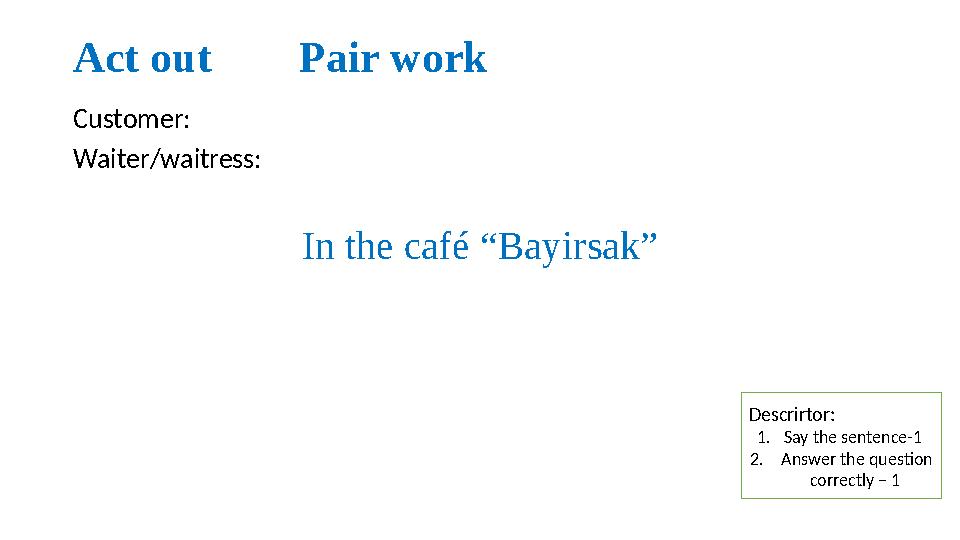 Act out Pair work Customer: Waiter/waitress: In the café “Bayirsak” Descrirtor: 1.Say the sentence-1 2. Answer the ques