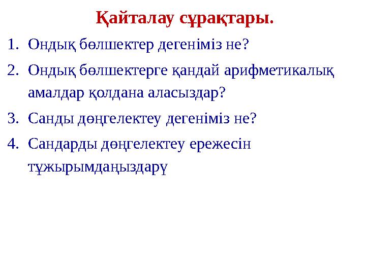 Қайталау сұрақтары. 1.Ондық бөлшектер дегеніміз не? 2.Ондық бөлшектерге қандай арифметикалық амалдар қолдана аласыздар? 3.Санд