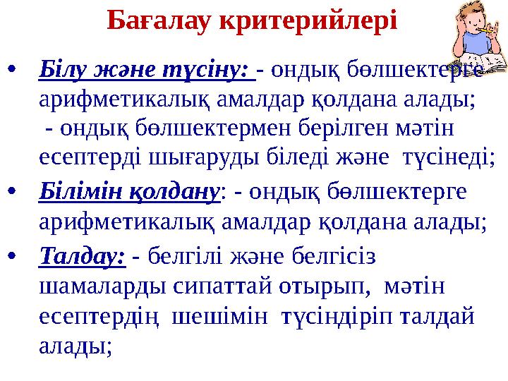 Бағалау критерийлері •Білу және түсіну: - ондық бөлшектерге арифметикалық амалдар қолдана алады; - ондық бөлшектермен берілге