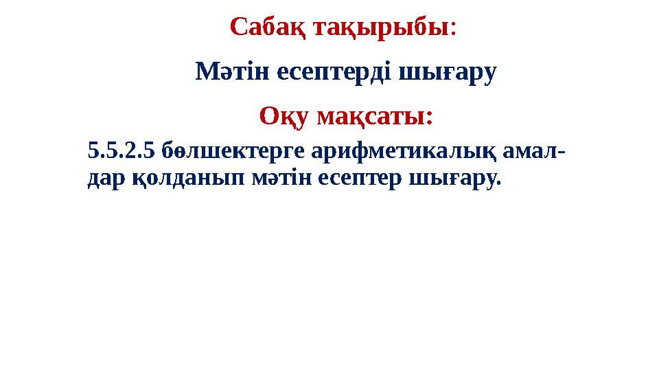 Сабақ тақырыбы: Мәтін есептерді шығару Оқу мақсаты: 5.5.2.5 бөлшектерге арифметикалық амал- дар қолданып мәтін есептер шығару.