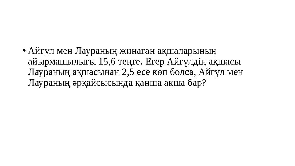 •Айгүл мен Лаураның жинаған ақшаларының айырмашылығы 15,6 теңге. Егер Айгүлдің ақшасы Лаураның ақшасынан 2,5 есе көп болса, Ай