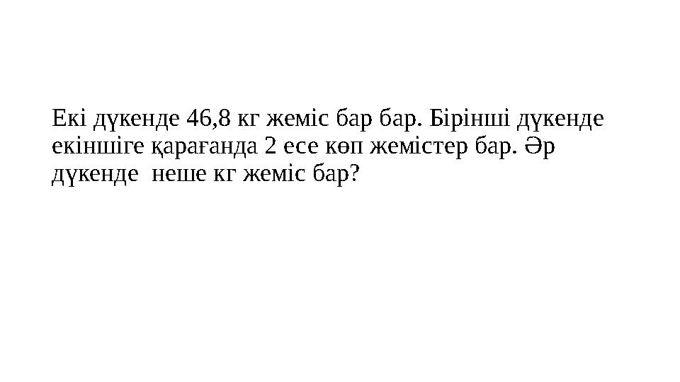 Екі дүкенде 46,8 кг жеміс бар бар. Бірінші дүкенде екіншіге қарағанда 2 есе көп жемістер бар. Әр дүкенде неше кг жеміс бар?