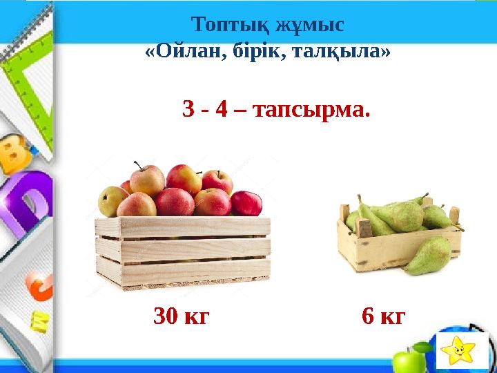 30 кг 6 кг 3 - 4 – тапсырма. Топтық жұмыс «Ойлан, бірік, талқыла»