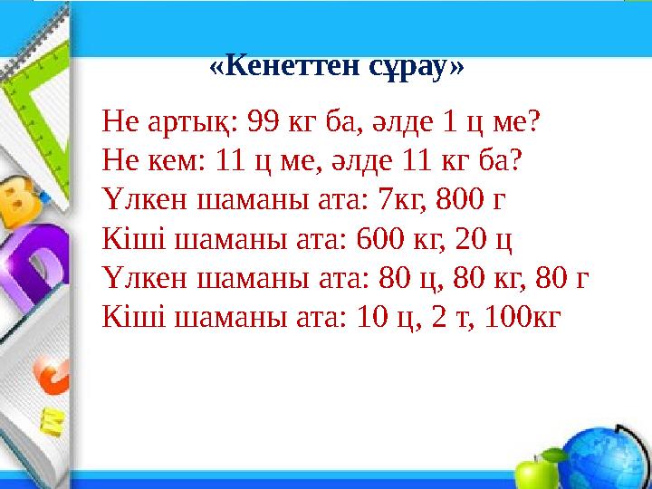 Company Logo «Кенеттен сұрау» Не артық: 99 кг ба, әлде 1 ц ме? Не кем: 11 ц ме, әлде 11 кг ба? Үлкен шаманы ата: 7кг, 800 г Кі
